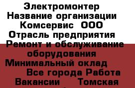 Электромонтер › Название организации ­ Комсервис, ООО › Отрасль предприятия ­ Ремонт и обслуживание оборудования › Минимальный оклад ­ 18 000 - Все города Работа » Вакансии   . Томская обл.